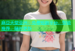 麻豆天堂亚洲：免费短剧平台，智能推荐，随时更新
