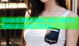 提供超高清影视资源，轻松一键在线观看的麻豆视频下载平台