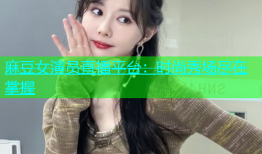 麻豆女演员直播平台：时尚秀场尽在掌握