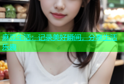 麻豆生活：记录美好瞬间，分享生活乐趣
