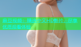 麻豆视频：精选中文HD影片，尽享优质观看体验