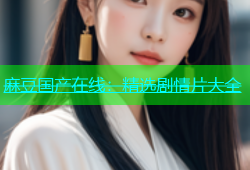麻豆国产在线：精选剧情片大全
