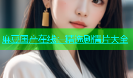 麻豆国产在线：精选剧情片大全
