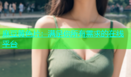 麻豆黄色片：满足你所有需求的在线平台