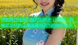 探索麻豆经典的魅力与传承 让我们一起感受文化的深厚底蕴与艺术的独特风采