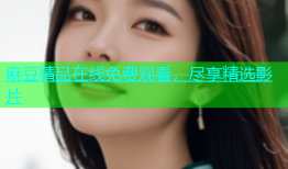 麻豆精品在线免费观看，尽享精选影片