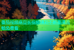 番茄视频麻豆长视频精彩不断高清流畅免费看