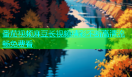 番茄视频麻豆长视频精彩不断高清流畅免费看