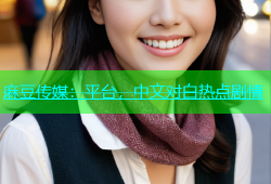 麻豆传媒：平台，中文对白热点剧情