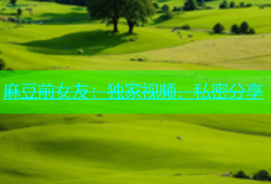 麻豆前女友：独家视频，私密分享