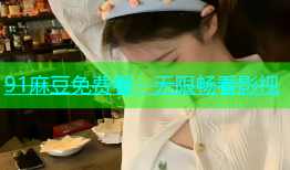 91麻豆免费看：无限畅看影视