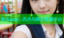 麻豆app：艺术与美女直播平台