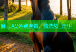 麻豆AV免费观看，精选热门影片