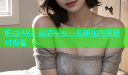 麻豆AV：高清平台，多样化内容随时观看