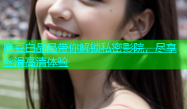 麻豆白晶晶带你解锁私密影院，尽享丝滑高清体验