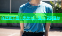 麻豆夏千雪：聚集地，强力搜索推荐