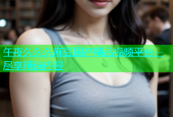 午夜久久久麻豆国产精品视频平台，尽享精选内容