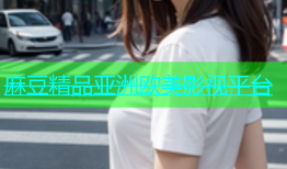 麻豆精品亚洲欧美影视平台