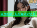 麻豆视频：轻松看精彩短片