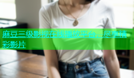 麻豆三级影视在线播放平台，尽享精彩影片