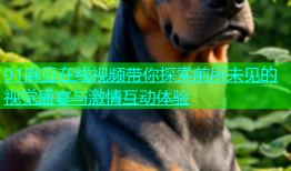 91麻豆在线视频带你探索前所未见的视觉盛宴与激情互动体验