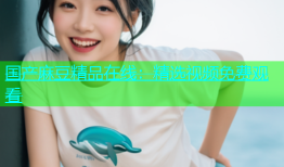 国产麻豆精品在线：精选视频免费观看
