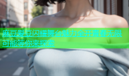 麻豆爱豆闪耀舞台魅力全开青春无限可能等你来探索