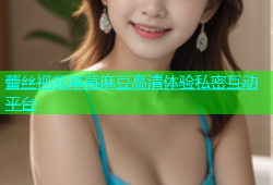 蕾丝视频草莓麻豆高清体验私密互动平台