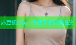 麻豆视传媒：免费高清视频播放