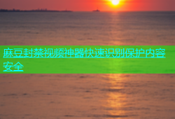 麻豆封禁视频神器快速识别保护内容安全