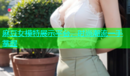 麻豆女模特展示平台，时尚潮流一手掌握