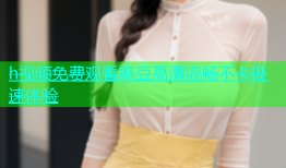 h视频免费观看麻豆高清流畅不卡极速体验