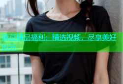 麻豆精品福利：精选视频，尽享美好时光