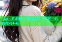 igaoo视频麻豆精选高清内容轻松观看体验升级