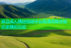 麻豆成人精选视频平台高清流畅体验尽享精彩内容