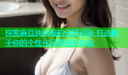 探索麻豆找网服的无限可能 打造属于你的个性化网络服务体验