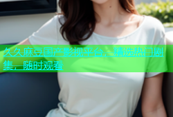久久麻豆国产影视平台，精选热门剧集，随时观看