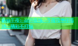 麻豆午夜：高清在线，午夜寂寞终结地，精彩不打烊