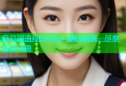 麻豆国语对白平台：精选剧情，尽享视听乐趣