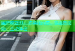 国产麻豆91：多样化内容，高品质视频，互动体验