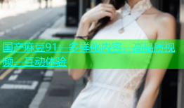 国产麻豆91：多样化内容，高品质视频，互动体验