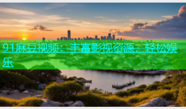 91麻豆视频：丰富影视资源，轻松娱乐