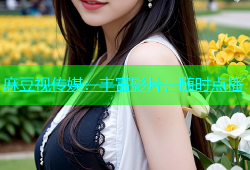 麻豆视传媒：丰富影片，随时点播