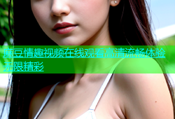 麻豆情趣视频在线观看高清流畅体验无限精彩
