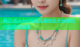 麻豆成人AV视频高清体验平台精彩内容随时观看