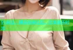 91麻豆：精选视频社区，尽享娱乐时光