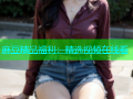 麻豆精品福利：精选视频在线看