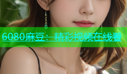6080麻豆：精彩视频在线看