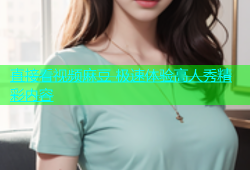 直接看视频麻豆 极速体验高人秀精彩内容