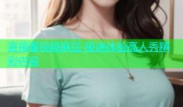 直接看视频麻豆 极速体验高人秀精彩内容
